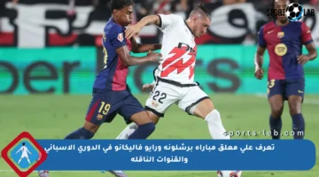 تعرف على معلق مباراة برشلونة ورايو فاليكانو في الدوري الإسباني والقنوات الناقلة